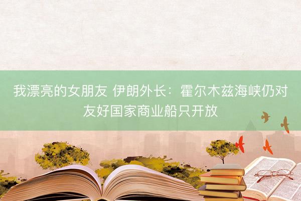 我漂亮的女朋友 伊朗外长：霍尔木兹海峡仍对友好国家商业船只开放