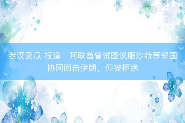老汉卖瓜 报道：阿联酋曾试图说服沙特等邻国协同回击伊朗，但被拒绝