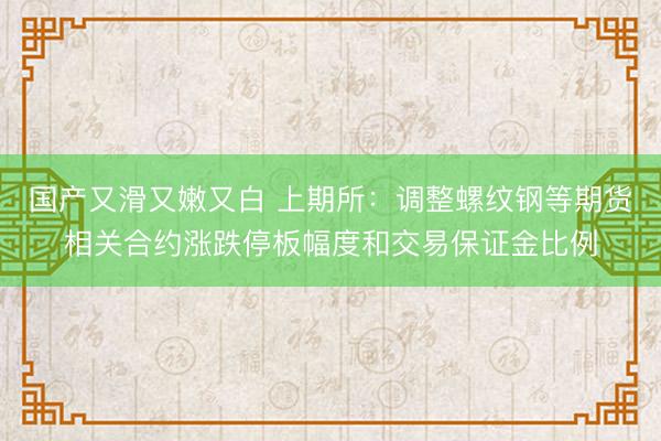 国产又滑又嫩又白 上期所：调整螺纹钢等期货相关合约涨跌停板幅度和交易保证金比例