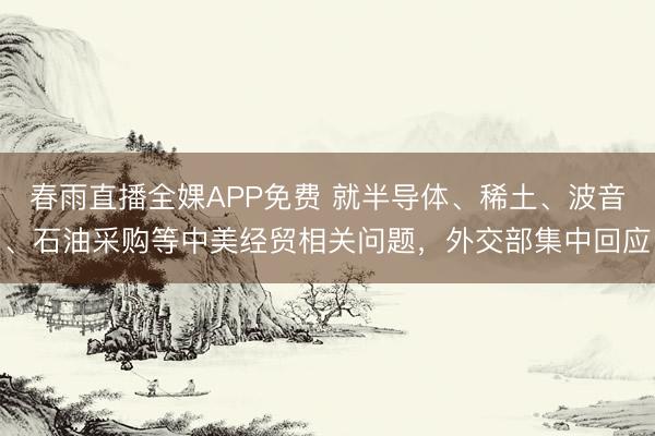春雨直播全婐APP免费 就半导体、稀土、波音、石油采购等中美经贸相关问题，外交部集中回应