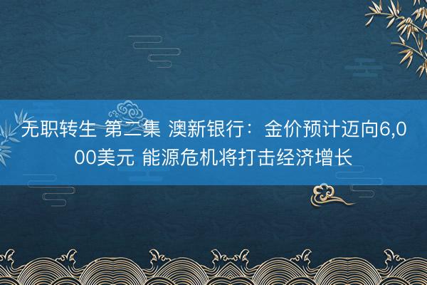 无职转生 第二集 澳新银行：金价预计迈向6，000美元 能源危机将打击经济增长