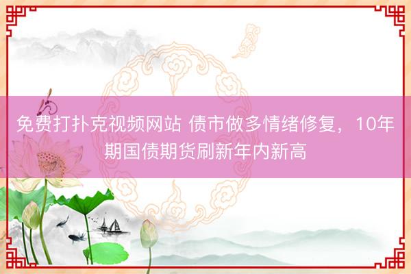 免费打扑克视频网站 债市做多情绪修复，10年期国债期货刷新年内新高