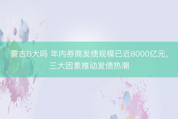 蒙古B大吗 年内券商发债规模已近8000亿元，三大因素推动发债热潮