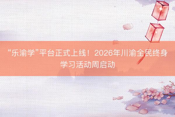 “乐渝学”平台正式上线！2026年川渝全民终身学习活动周启动