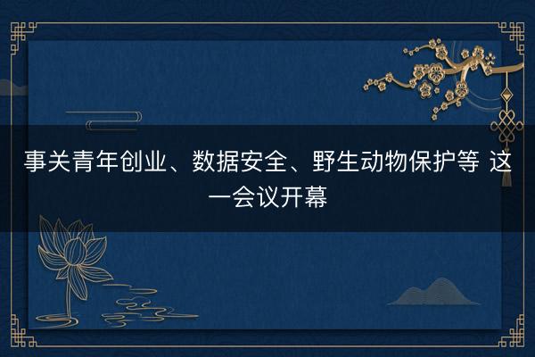事关青年创业、数据安全、野生动物保护等 这一会议开幕