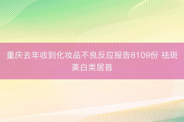 重庆去年收到化妆品不良反应报告8109份 祛斑美白类居首