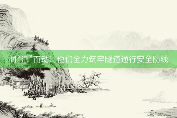 闻“汛”而动！他们全力筑牢隧道通行安全防线