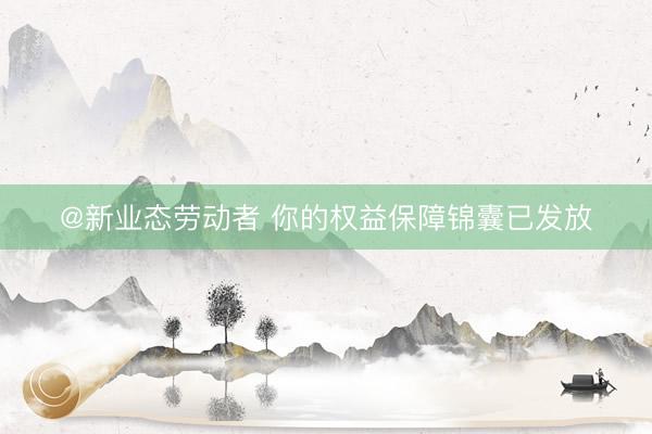 @新业态劳动者 你的权益保障锦囊已发放