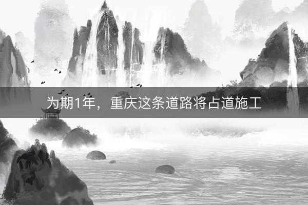 为期1年，重庆这条道路将占道施工