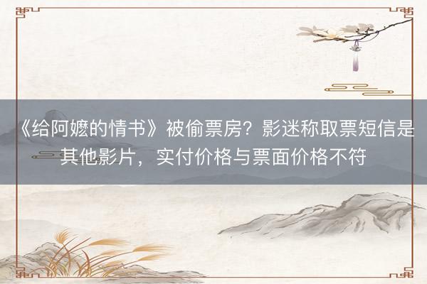 《给阿嬷的情书》被偷票房？影迷称取票短信是其他影片，实付价格与票面价格不符