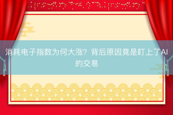 消耗电子指数为何大涨?背后原因竟是盯上了AI的交易