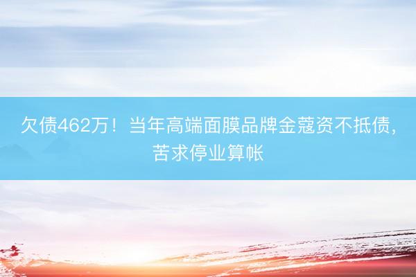 欠债462万！当年高端面膜品牌金蔻资不抵债，苦求停业算帐