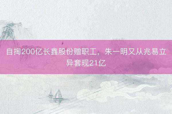 自掏200亿长鑫股份赠职工，朱一明又从兆易立异套现21亿