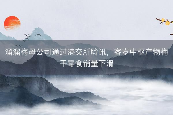 溜溜梅母公司通过港交所聆讯，客岁中枢产物梅干零食销量下滑