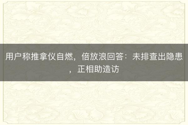 用户称推拿仪自燃，倍放浪回答：未排查出隐患，正相助造访