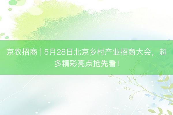 京农招商 | 5月28日北京乡村产业招商大会，超多精彩亮点抢先看！
