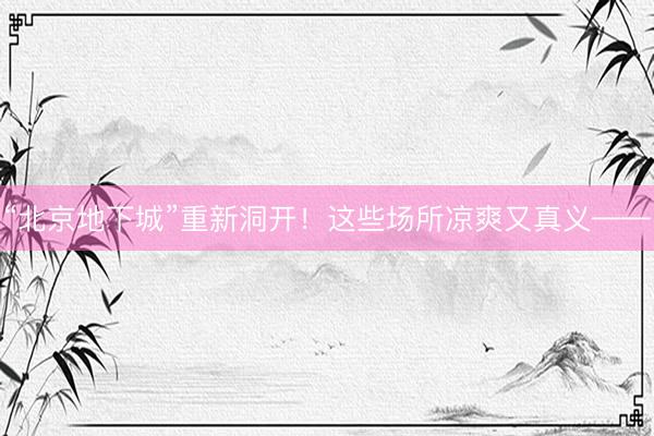 “北京地下城”重新洞开！这些场所凉爽又真义——