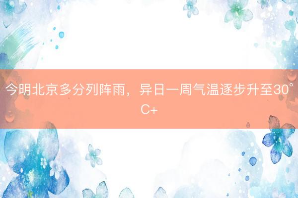 今明北京多分列阵雨，异日一周气温逐步升至30°C+