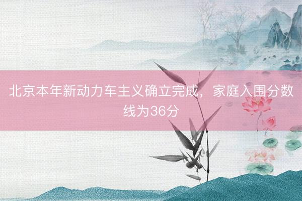 北京本年新动力车主义确立完成，家庭入围分数线为36分