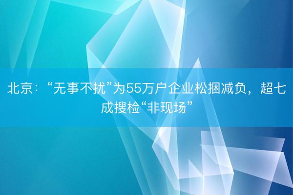 北京：“无事不扰”为55万户企业松捆减负，超七成搜检“非现场”