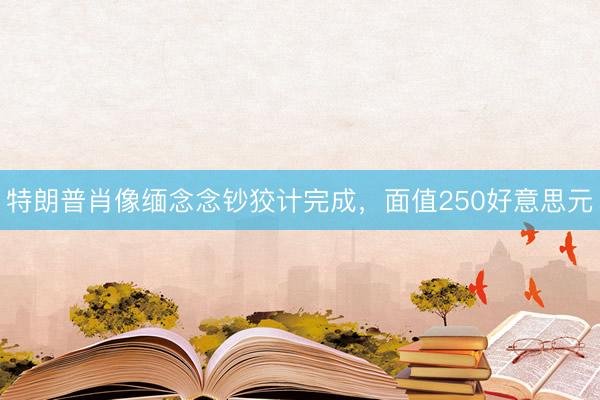 特朗普肖像缅念念钞狡计完成，面值250好意思元