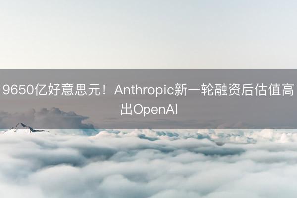 9650亿好意思元!Anthropic新一轮融资后估值高出OpenAI