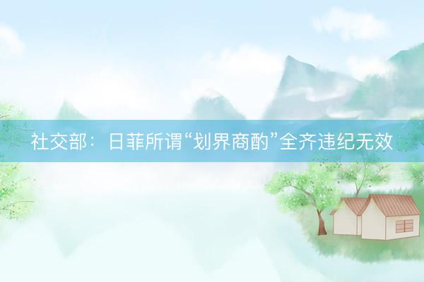 社交部：日菲所谓“划界商酌”全齐违纪无效