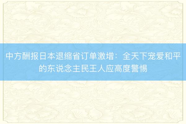 中方酬报日本退缩省订单激增:全天下宠爱和平的东说念主民王人应高度警惕