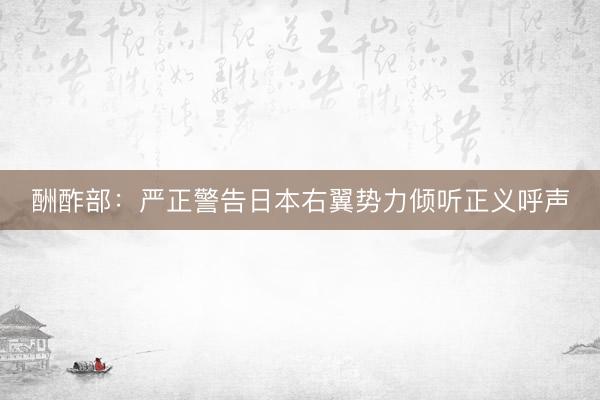 酬酢部：严正警告日本右翼势力倾听正义呼声
