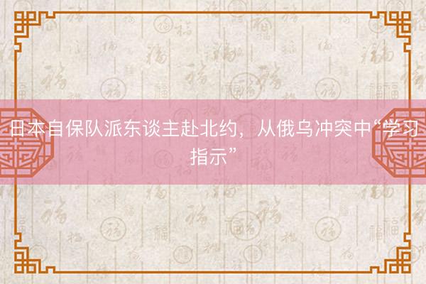日本自保队派东谈主赴北约，从俄乌冲突中“学习指示”