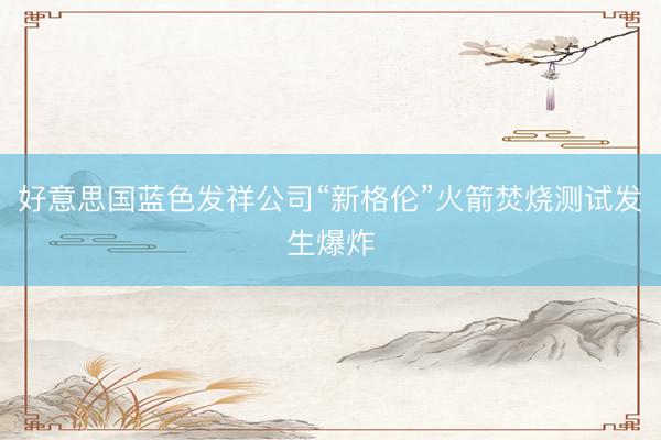好意思国蓝色发祥公司“新格伦”火箭焚烧测试发生爆炸