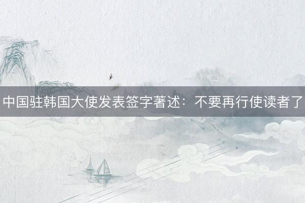 中国驻韩国大使发表签字著述：不要再行使读者了