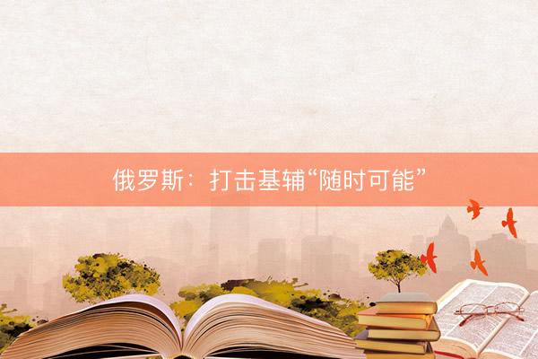 俄罗斯：打击基辅“随时可能”