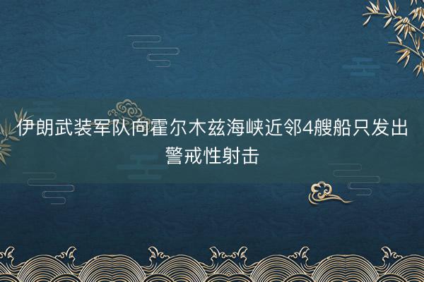 伊朗武装军队向霍尔木兹海峡近邻4艘船只发出警戒性射击