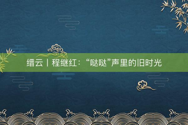 缙云丨程继红：“哒哒”声里的旧时光