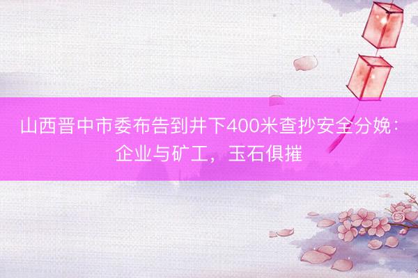 山西晋中市委布告到井下400米查抄安全分娩：企业与矿工，玉石俱摧