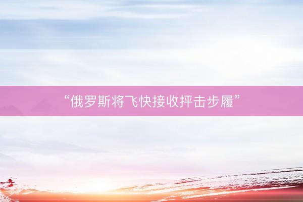 “俄罗斯将飞快接收抨击步履”