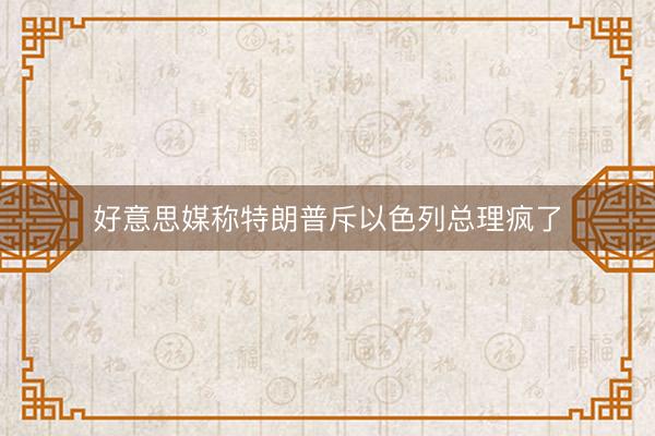 好意思媒称特朗普斥以色列总理疯了