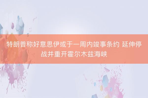 特朗普称好意思伊或于一周内竣事条约 延伸停战并重开霍尔木兹海峡