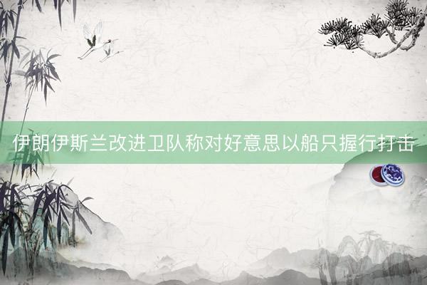 伊朗伊斯兰改进卫队称对好意思以船只握行打击