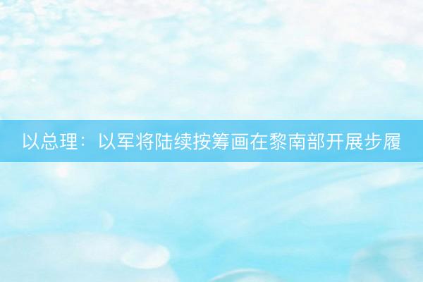 以总理：以军将陆续按筹画在黎南部开展步履