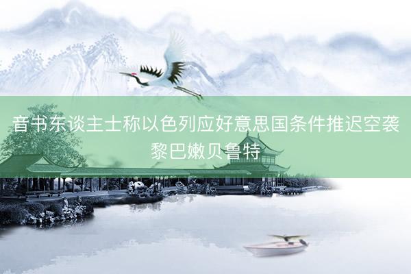 音书东谈主士称以色列应好意思国条件推迟空袭黎巴嫩贝鲁特