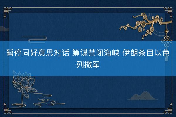 暂停同好意思对话 筹谋禁闭海峡 伊朗条目以色列撤军