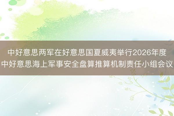中好意思两军在好意思国夏威夷举行2026年度中好意思海上军事安全盘算推算机制责任小组会议
