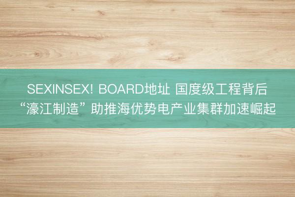 SEXINSEX! BOARD地址 国度级工程背后“濠江制造” 助推海优势电产业集群加速崛起