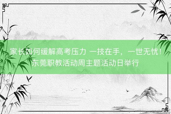家长如何缓解高考压力 一技在手，一世无忧！东莞职教活动周主题活动日举行
