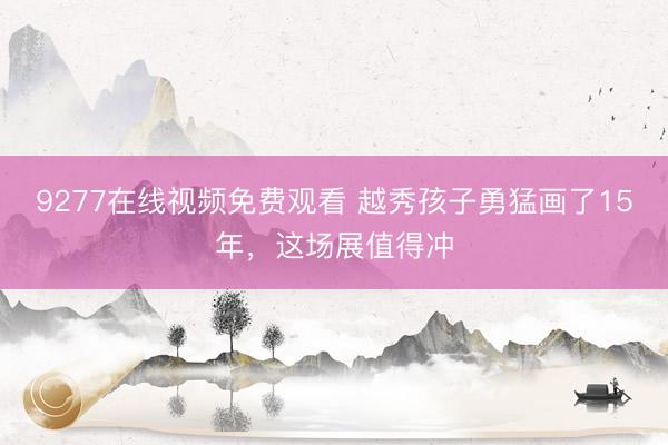 9277在线视频免费观看 越秀孩子勇猛画了15年，这场展值得冲