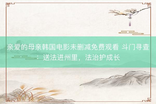 亲爱的母亲韩国电影未删减免费观看 斗门寻查：送法进州里，法治护成长