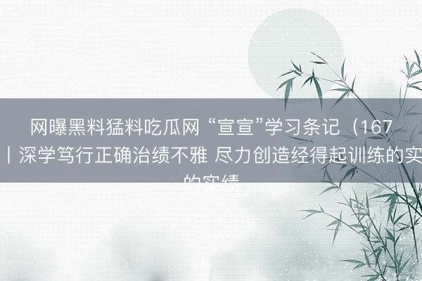 网曝黑料猛料吃瓜网 “宣宣”学习条记（167）丨深学笃行正确治绩不雅 尽力创造经得起训练的实绩