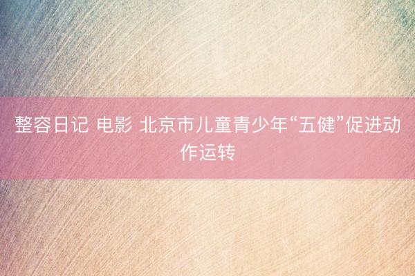 整容日记 电影 北京市儿童青少年“五健”促进动作运转